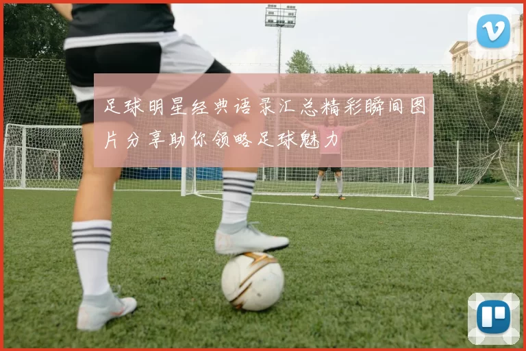 足球明星经典语录汇总精彩瞬间图片分享助你领略足球魅力