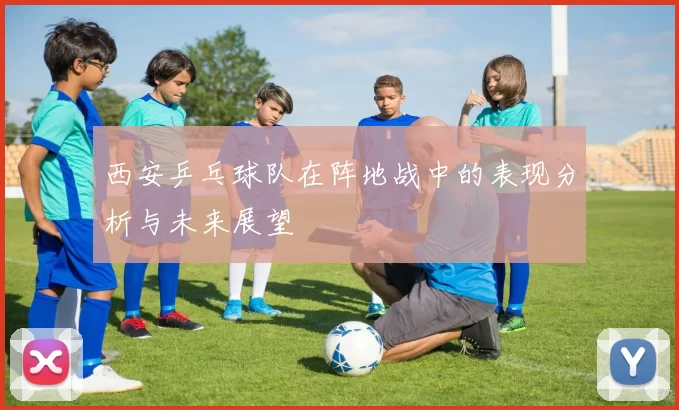 西安乒乓球队在阵地战中的表现分析与未来展望