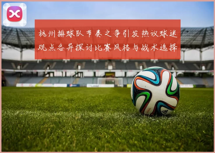 杭州排球队节奏之争引发热议球迷观点各异探讨比赛风格与战术选择