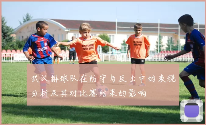 武汉排球队在防守与反击中的表现分析及其对比赛结果的影响