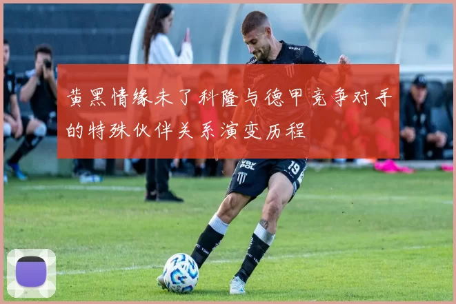 黄黑情缘未了科隆与德甲竞争对手的特殊伙伴关系演变历程