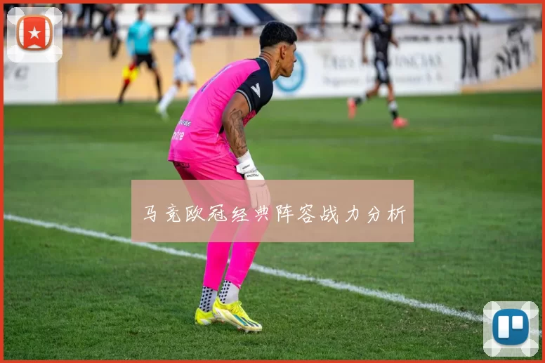 马竞欧冠经典阵容战力分析