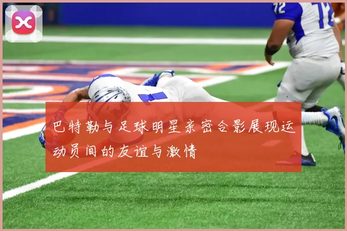 巴特勒与足球明星亲密合影展现运动员间的友谊与激情