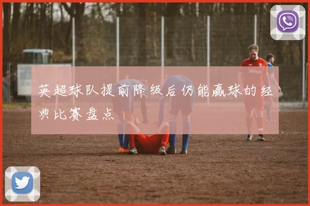 英超球队提前降级后仍能赢球的经典比赛盘点