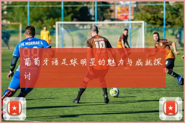 葡萄牙语足球明星的魅力与成就探讨