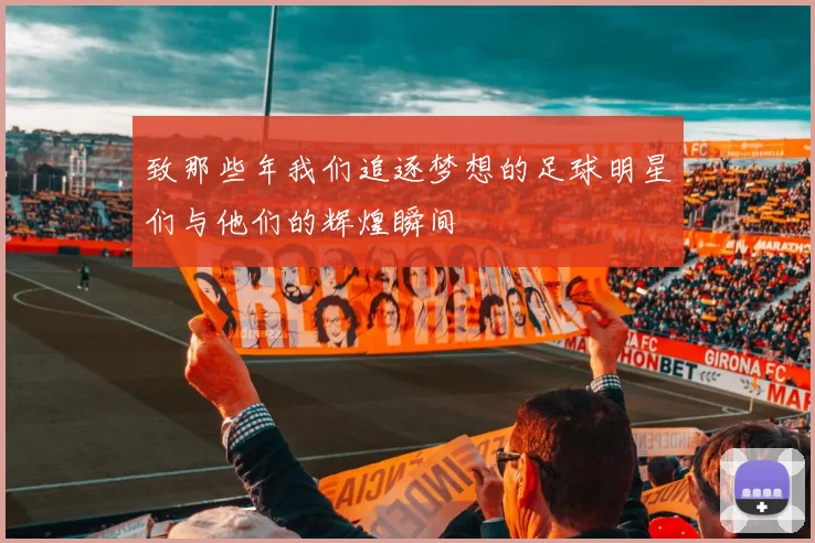 致那些年我们追逐梦想的足球明星们与他们的辉煌瞬间