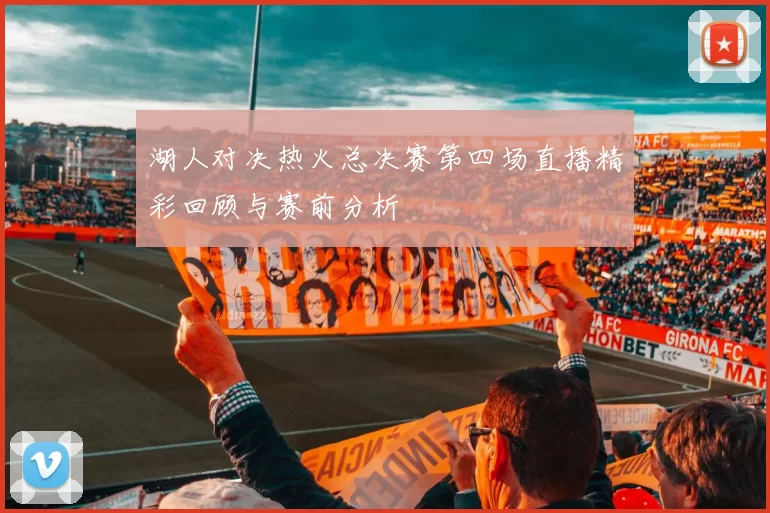 湖人对决热火总决赛第四场直播精彩回顾与赛前分析