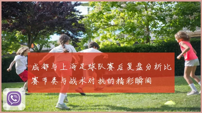 成都与上海足球队赛后复盘分析比赛节奏与战术对抗的精彩瞬间