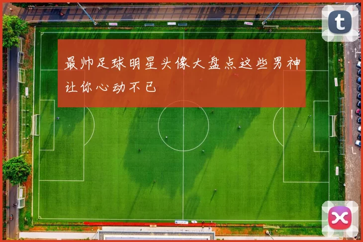 最帅足球明星头像大盘点这些男神让你心动不已