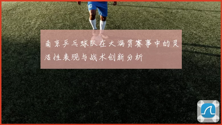 南京乒乓球队在大满贯赛事中的灵活性表现与战术创新分析