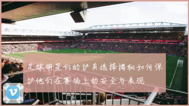 足球明星们的护具选择揭秘如何保护他们在赛场上的安全与表现
