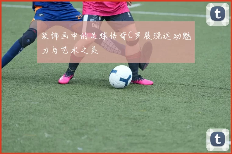 装饰画中的足球传奇C罗展现运动魅力与艺术之美