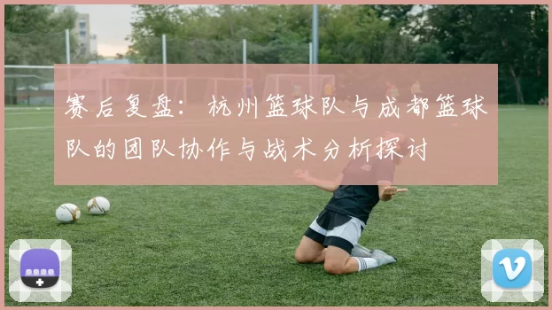 赛后复盘：杭州篮球队与成都篮球队的团队协作与战术分析探讨