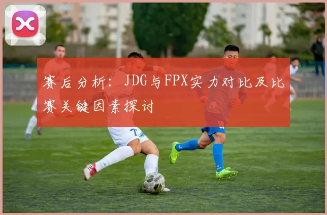 赛后分析：JDG与FPX实力对比及比赛关键因素探讨
