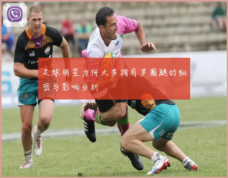 足球明星为何大多拥有罗圈腿的秘密与影响分析