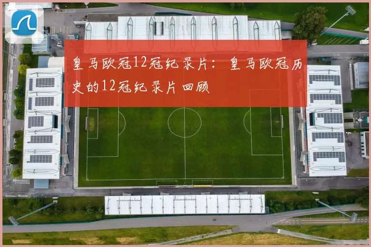 皇马欧冠12冠纪录片：皇马欧冠历史的12冠纪录片回顾