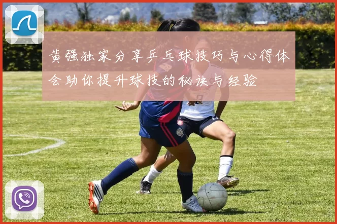 黄强独家分享乒乓球技巧与心得体会助你提升球技的秘诀与经验
