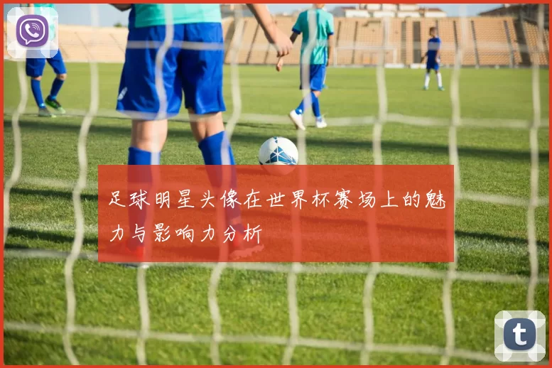 足球明星头像在世界杯赛场上的魅力与影响力分析