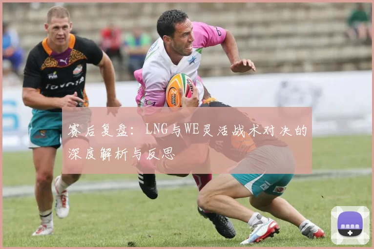 赛后复盘：LNG与WE灵活战术对决的深度解析与反思