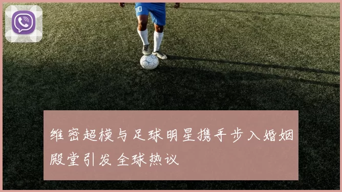 维密超模与足球明星携手步入婚姻殿堂引发全球热议