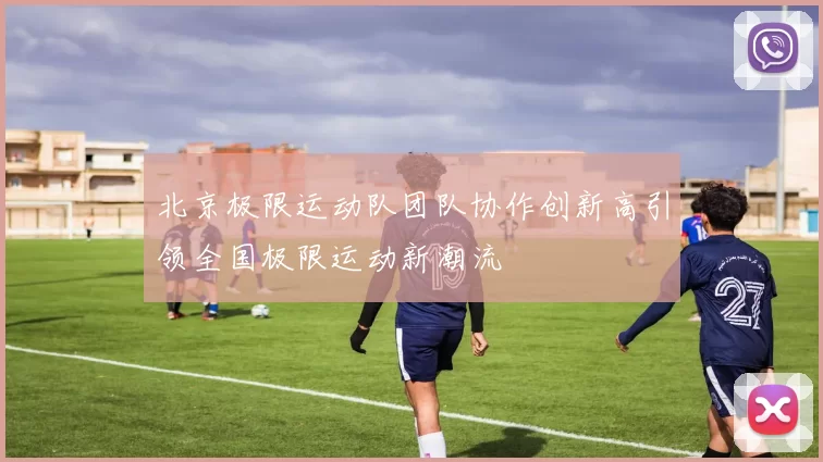 北京极限运动队团队协作创新高引领全国极限运动新潮流