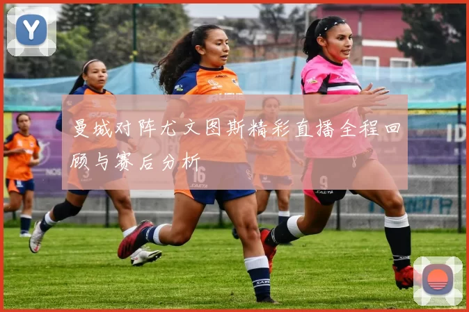 曼城对阵尤文图斯精彩直播全程回顾与赛后分析