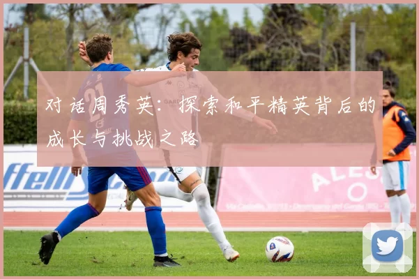 对话周秀英：探索和平精英背后的成长与挑战之路