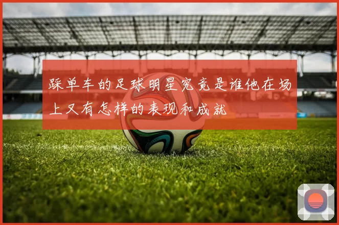 踩单车的足球明星究竟是谁他在场上又有怎样的表现和成就