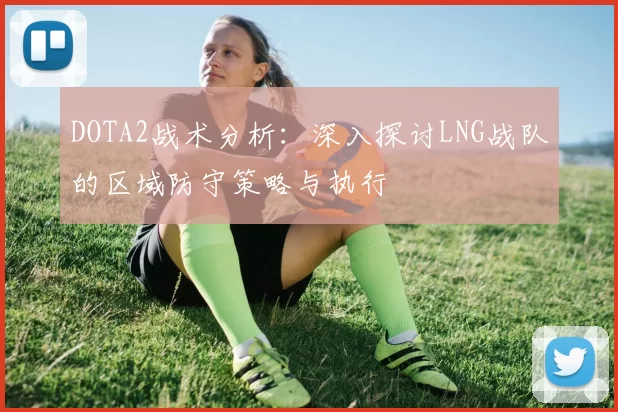 DOTA2战术分析：深入探讨LNG战队的区域防守策略与执行
