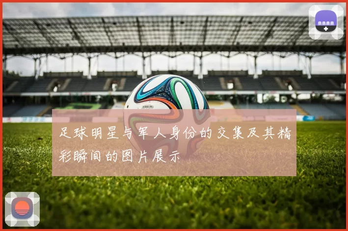 足球明星与军人身份的交集及其精彩瞬间的图片展示