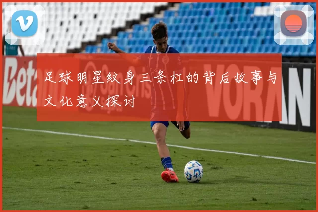 足球明星纹身三条杠的背后故事与文化意义探讨
