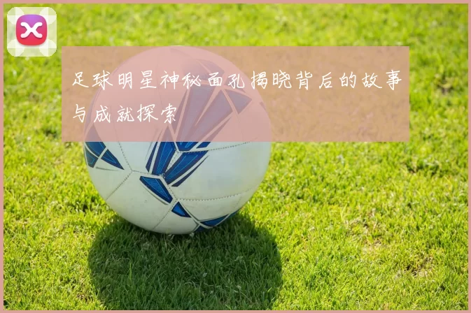 足球明星神秘面孔揭晓背后的故事与成就探索