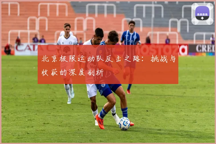 北京极限运动队反击之路：挑战与收获的深度剖析