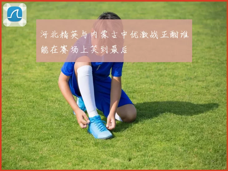 河北精英与内蒙古中优激战正酣谁能在赛场上笑到最后
