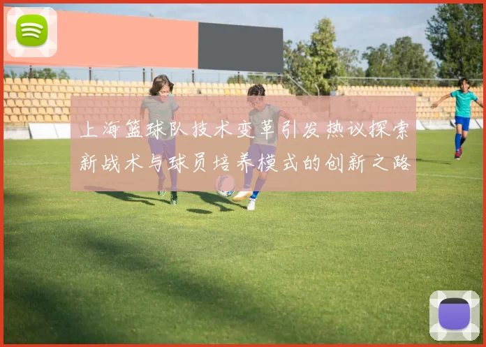 上海篮球队技术变革引发热议探索新战术与球员培养模式的创新之路