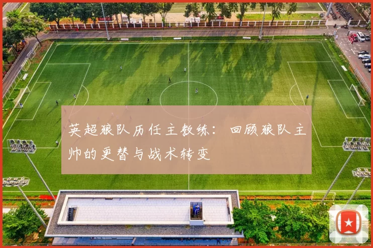 英超狼队历任主教练：回顾狼队主帅的更替与战术转变