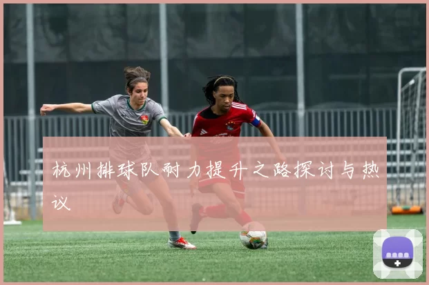 杭州排球队耐力提升之路探讨与热议