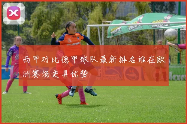 西甲对比德甲球队最新排名谁在欧洲赛场更具优势