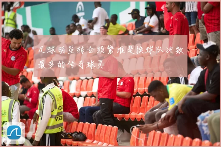 足球明星转会频繁谁是换球队次数最多的传奇球员