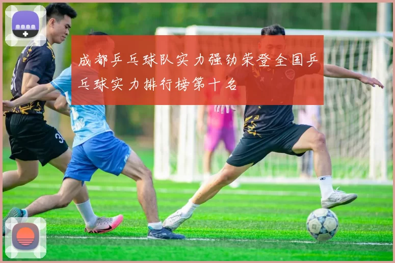 成都乒乓球队实力强劲荣登全国乒乓球实力排行榜第十名
