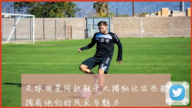 足球明星同款鞋子大揭秘让你也能拥有他们的风采与魅力