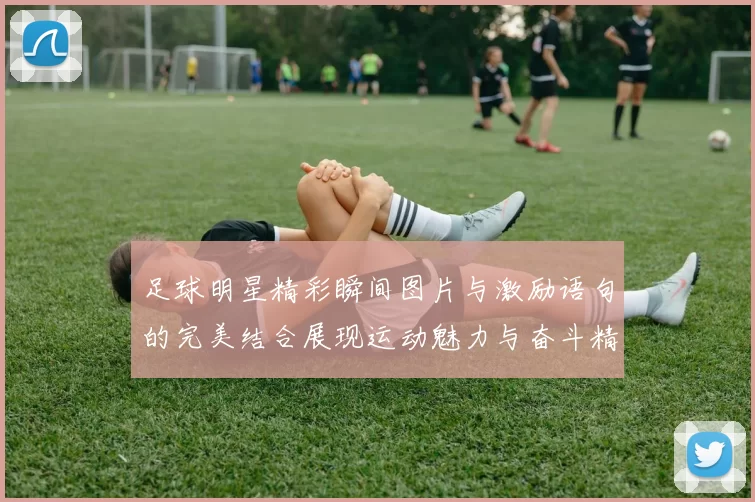 足球明星精彩瞬间图片与激励语句的完美结合展现运动魅力与奋斗精神