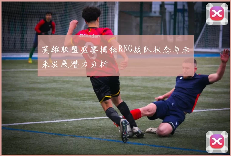 英雄联盟盛宴揭秘RNG战队状态与未来发展潜力分析