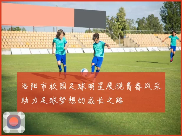 洛阳市校园足球明星展现青春风采助力足球梦想的成长之路