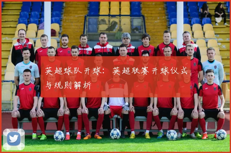 英超球队开球：英超联赛开球仪式与规则解析