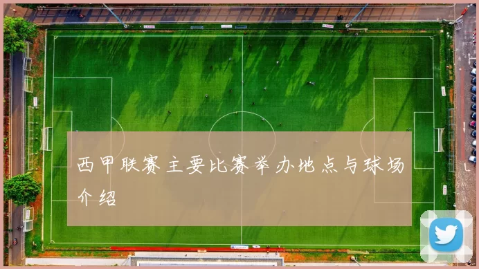 西甲联赛主要比赛举办地点与球场介绍