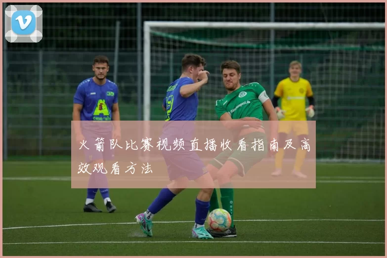 火箭队比赛视频直播收看指南及高效观看方法