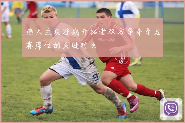 热火主场迎战开拓者双方争夺季后赛席位的关键对决