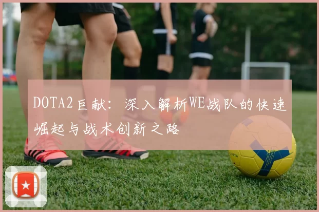 DOTA2巨献：深入解析WE战队的快速崛起与战术创新之路