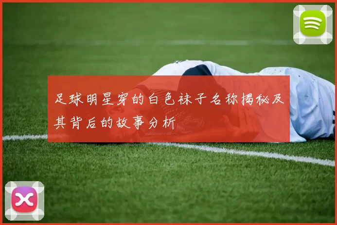 足球明星穿的白色袜子名称揭秘及其背后的故事分析